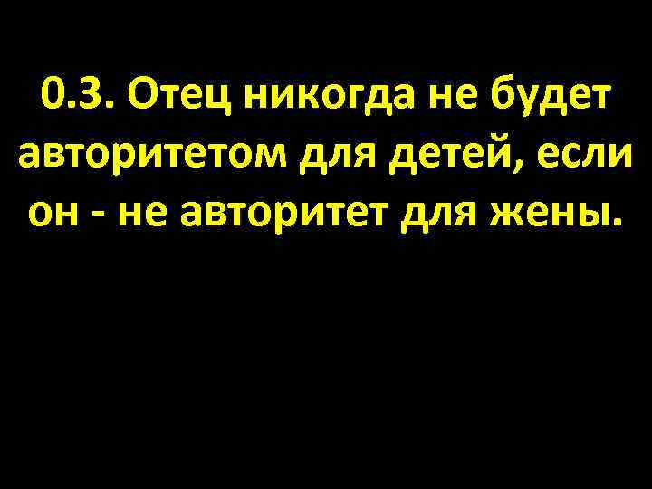 0. 3. Отец никогда не будет авторитетом для детей, если он - не авторитет