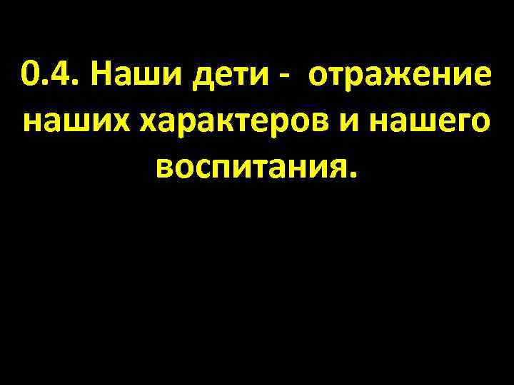 0. 4. Наши дети - отражение наших характеров и нашего воспитания. 