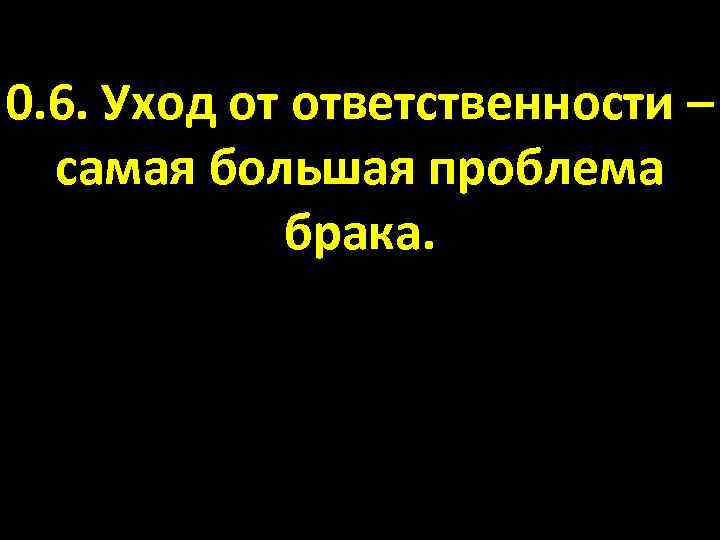 0. 6. Уход от ответственности – самая большая проблема брака. 