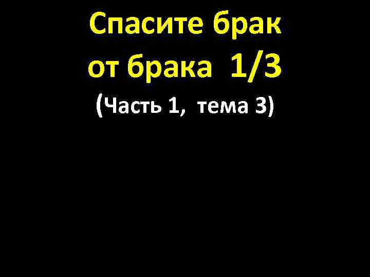 Спасите брак от брака 1/3 (Часть 1, тема 3) 