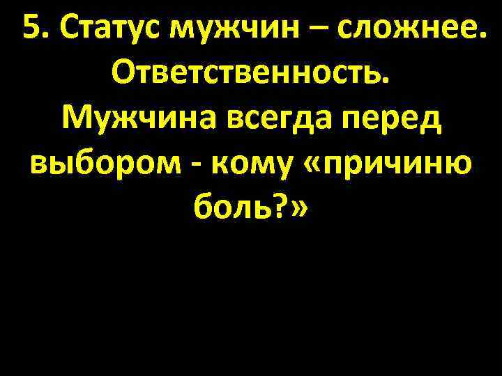 5. Статус мужчин – сложнее. Ответственность. Мужчина всегда перед выбором - кому «причиню боль?