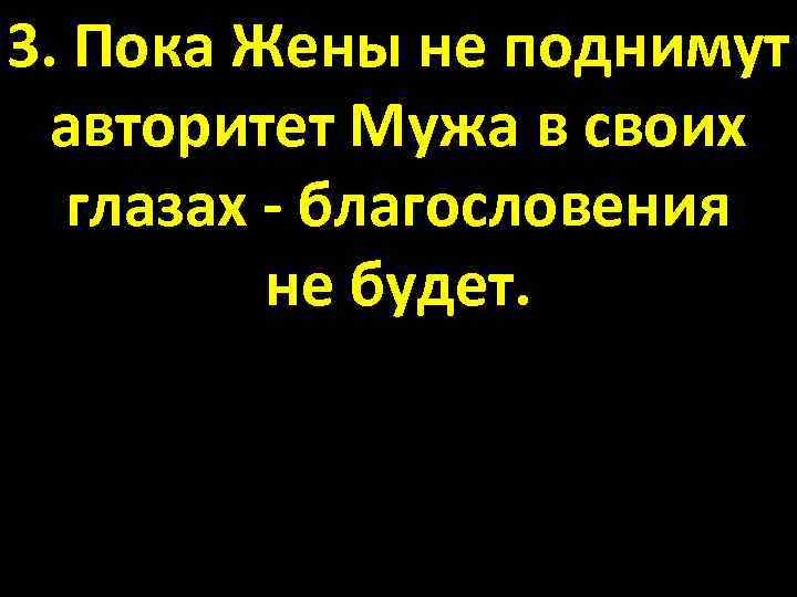 3. Пока Жены не поднимут авторитет Мужа в своих глазах - благословения не будет.