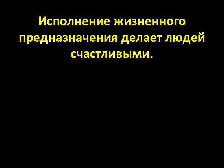 Исполнение жизненного предназначения делает людей счастливыми. 