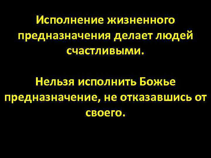 Исполнение жизненного предназначения делает людей счастливыми. Нельзя исполнить Божье предназначение, не отказавшись от своего.