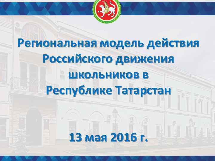 Региональная модель действия Российского движения школьников в Республике Татарстан 13 мая 2016 г. 