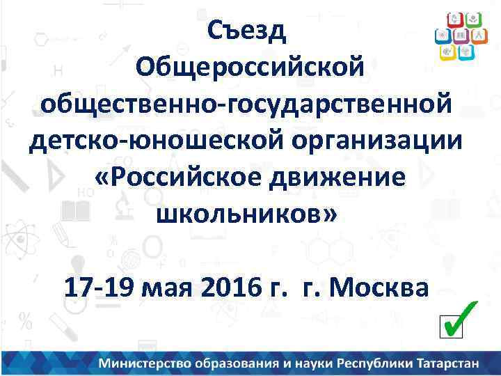 Съезд Общероссийской общественно-государственной детско-юношеской организации «Российское движение школьников» 17 -19 мая 2016 г. г.