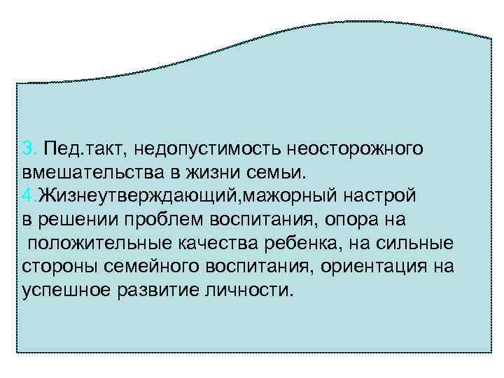 3. Пед. такт, недопустимость неосторожного вмешательства в жизни семьи. 4. Жизнеутверждающий, мажорный настрой в