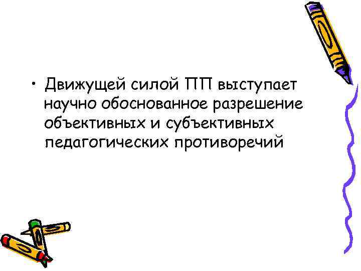  • Движущей силой ПП выступает научно обоснованное разрешение объективных и субъективных педагогических противоречий