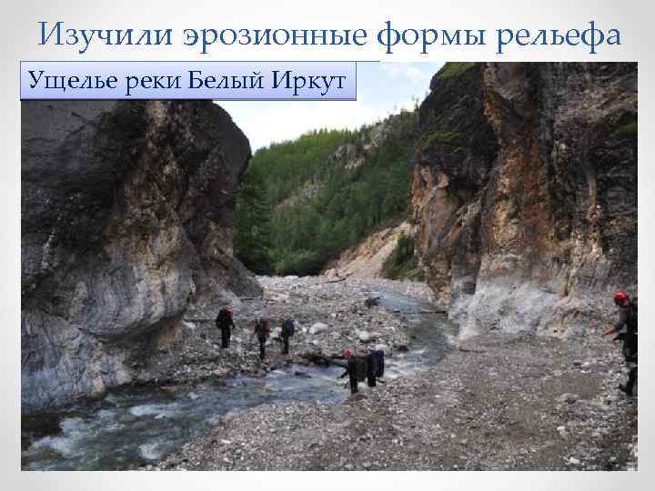 Изучили эрозионные формы рельефа Ущелье Долина реки Белый Иркут Широкая пойма реки Иркут Сархой