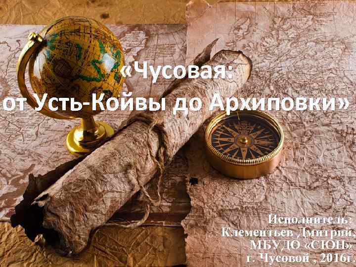  «Чусовая: от Усть-Койвы до Архиповки» Исполнитель: Клементьев Дмитрий, МБУДО «СЮН» 1 г. Чусовой