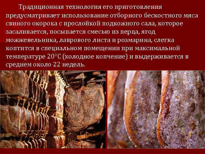 Традиционная технология его приготовления предусматривает использование отборного бескостного мяса свиного окорока с прослойкой подкожного