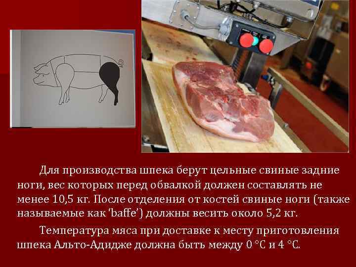 Для производства шпека берут цельные свиные задние ноги, вес которых перед обвалкой должен составлять