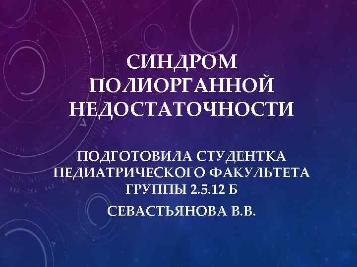 СИНДРОМ ПОЛИОРГАННОЙ НЕДОСТАТОЧНОСТИ ПОДГОТОВИЛА СТУДЕНТКА ПЕДИАТРИЧЕСКОГО ФАКУЛЬТЕТА ГРУППЫ 2. 5. 12 Б СЕВАСТЬЯНОВА В.