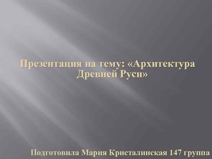 Презентация на тему: «Архитектура Древней Руси» Подготовила Мария Кристалинская 147 группа 