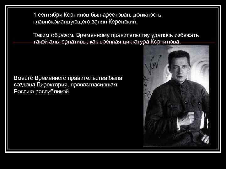 1 сентября Корнилов был арестован, должность главнокомандующего занял Керенский. Таким образом, Временному правительству удалось