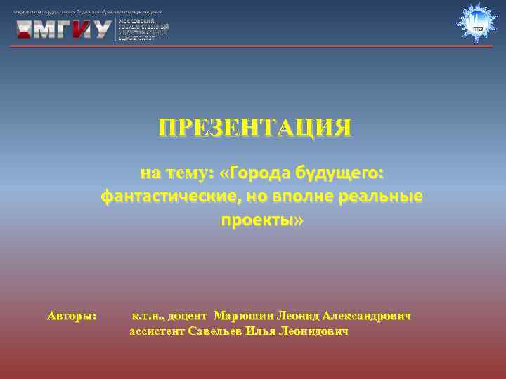 ПРЕЗЕНТАЦИЯ на тему: «Города будущего: фантастические, но вполне реальные проекты» Авторы: к. т. н.