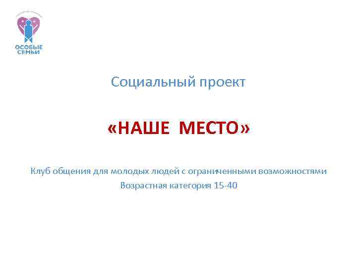 Социальный проект «НАШЕ МЕСТО» Клуб общения для молодых людей с ограниченными возможностями Возрастная категория