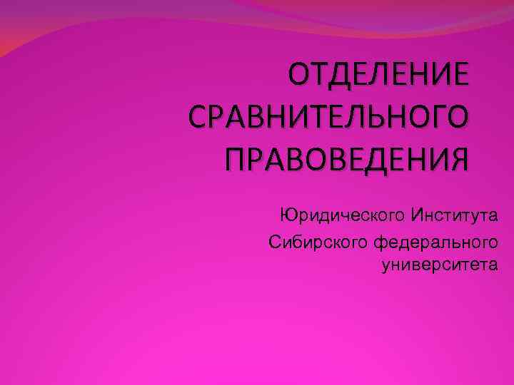 ОТДЕЛЕНИЕ СРАВНИТЕЛЬНОГО ПРАВОВЕДЕНИЯ Юридического Института Сибирского федерального университета 