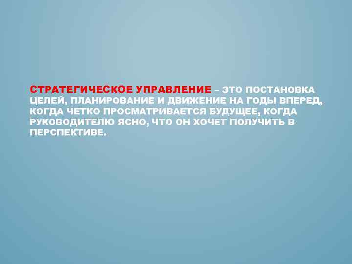 СТРАТЕГИЧЕСКОЕ УПРАВЛЕНИЕ – ЭТО ПОСТАНОВКА ЦЕЛЕЙ, ПЛАНИРОВАНИЕ И ДВИЖЕНИЕ НА ГОДЫ ВПЕРЕД, КОГДА ЧЕТКО