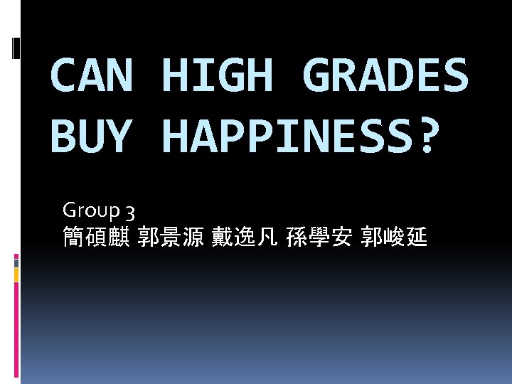CAN HIGH GRADES BUY HAPPINESS? Group 3 簡碩麒 郭景源 戴逸凡 孫學安 郭峻延 