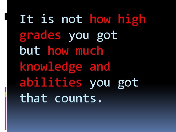 It is not how high grades you got but how much knowledge and abilities