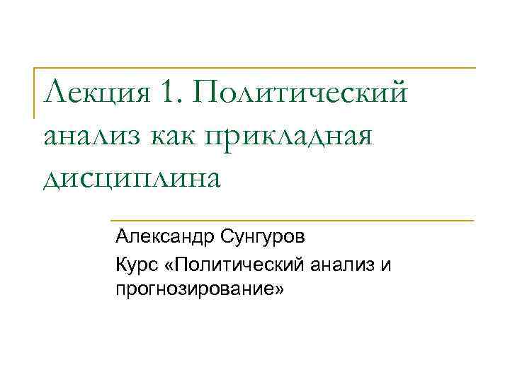 Лекция 1. Политический анализ как прикладная дисциплина Александр Сунгуров Курс «Политический анализ и прогнозирование»