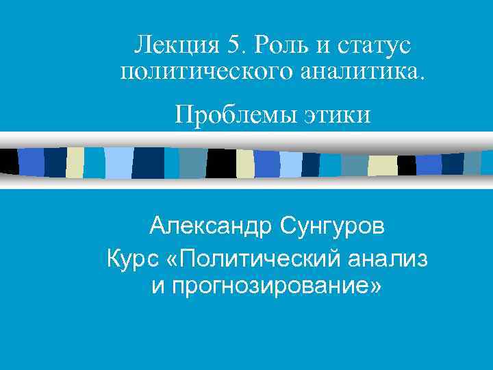 Лекция 5. Роль и статус политического аналитика. Проблемы этики Александр Сунгуров Курс «Политический анализ