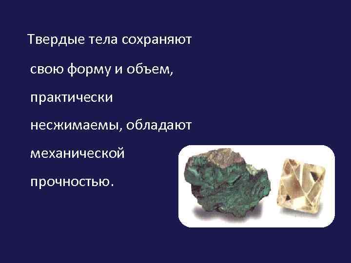 Твердые тела сохраняют свою форму и объем, практически несжимаемы, обладают механической прочностью. 