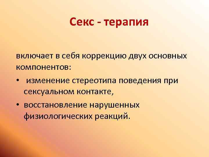Секс - терапия включает в себя коррекцию двух основных компонентов: • изменение стереотипа поведения