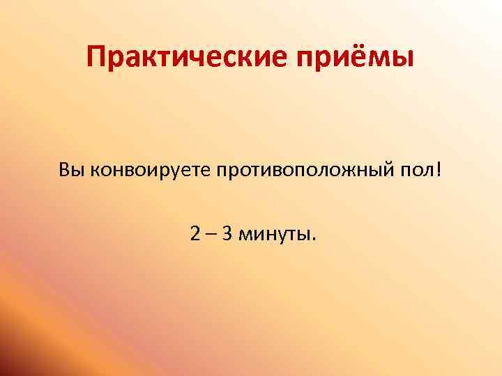 Практические приёмы Вы конвоируете противоположный пол! 2 – 3 минуты. 