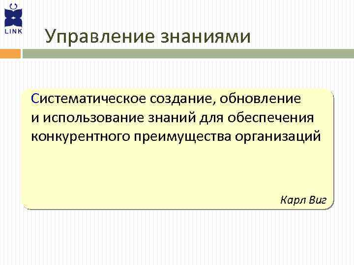 Управление знаниями Систематическое создание, обновление и использование знаний для обеспечения конкурентного преимущества организаций Карл