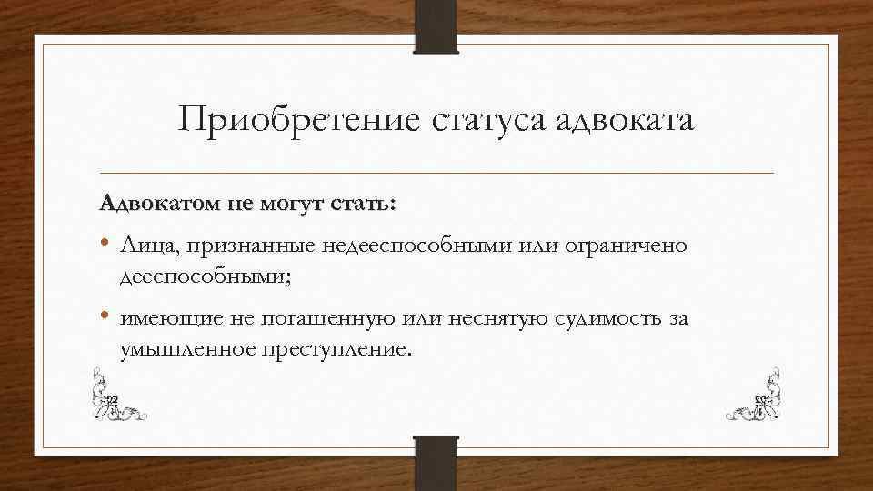 Приобретение статуса адвоката Адвокатом не могут стать: • Лица, признанные недееспособными или ограничено дееспособными;