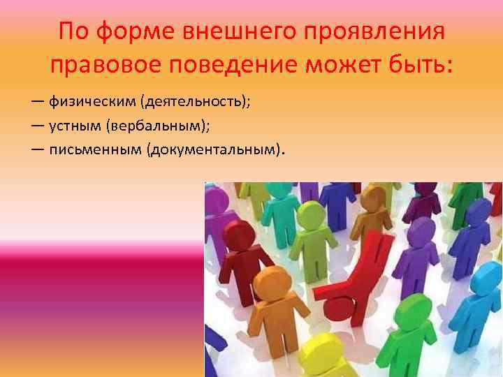 По форме внешнего проявления правовое поведение может быть: — физическим (деятельность); — устным (вербальным);