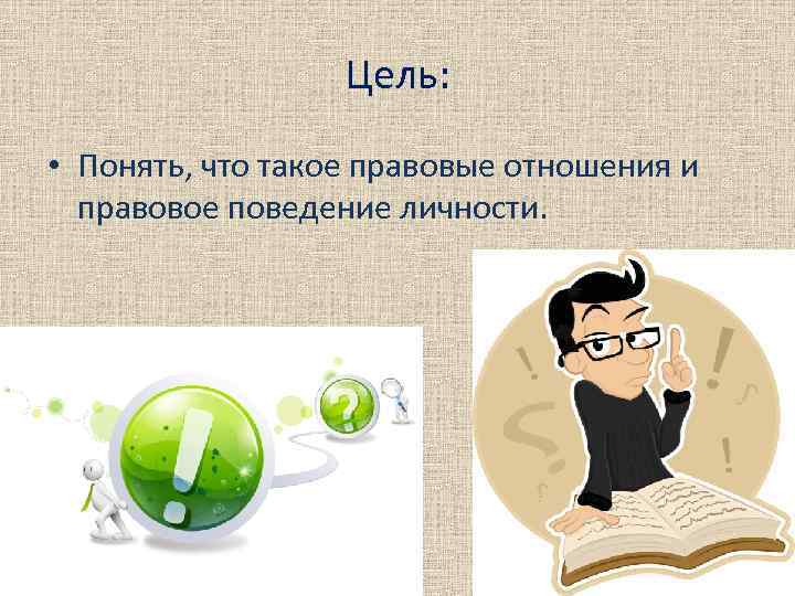 Цель: • Понять, что такое правовые отношения и правовое поведение личности. 