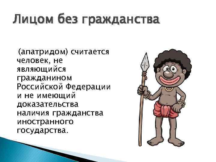 Лицом без гражданства (апатридом) считается человек, не являющийся гражданином Российской Федерации и не имеющий