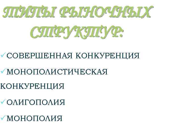ТИПЫ РЫНОЧНЫХ СТРУКТУР: üСОВЕРШЕННАЯ КОНКУРЕНЦИЯ üМОНОПОЛИСТИЧЕСКАЯ КОНКУРЕНЦИЯ üОЛИГОПОЛИЯ üМОНОПОЛИЯ 