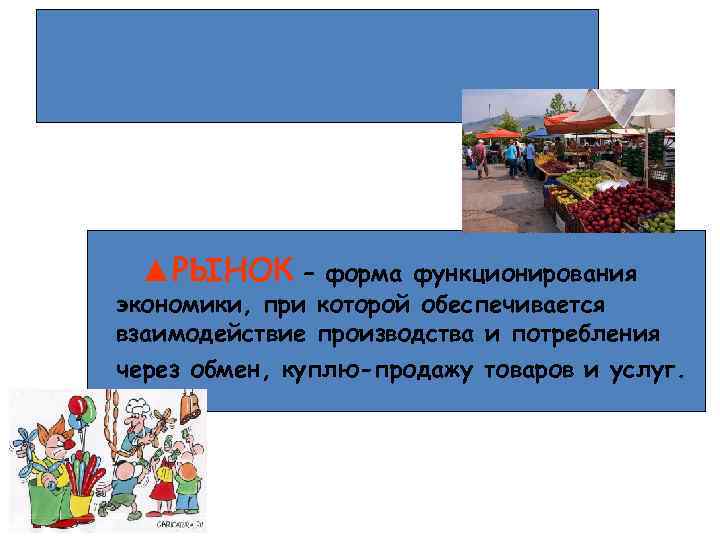 ▲РЫНОК – форма функционирования экономики, при которой обеспечивается взаимодействие производства и потребления через обмен,