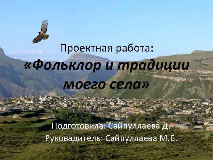 Проектная работа: «Фольклор и традиции моего села» Подготовила: Сайпуллаева Д. Руковадитель: Сайпуллаева М. Б.