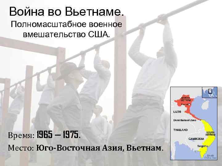 Война во Вьетнаме. Полномасштабное военное вмешательство США. Время: 1965 — 1975. Место: Юго-Восточная Азия,