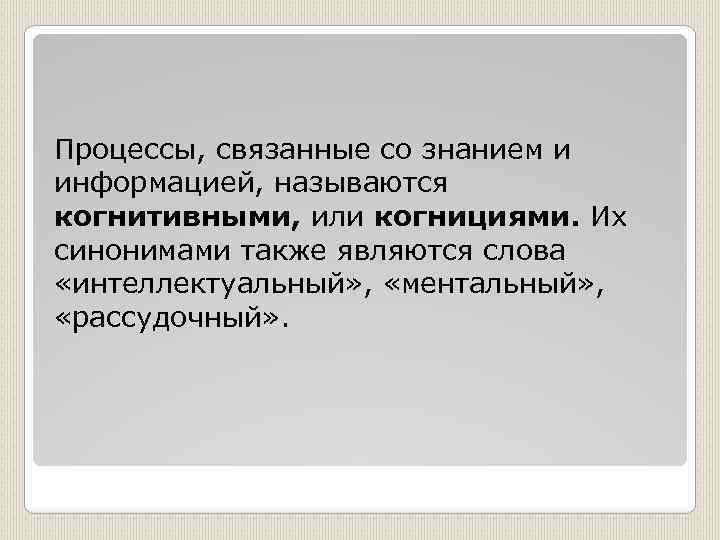 Процессы, связанные со знанием и информацией, называются когнитивными, или когнициями. Их синонимами также являются