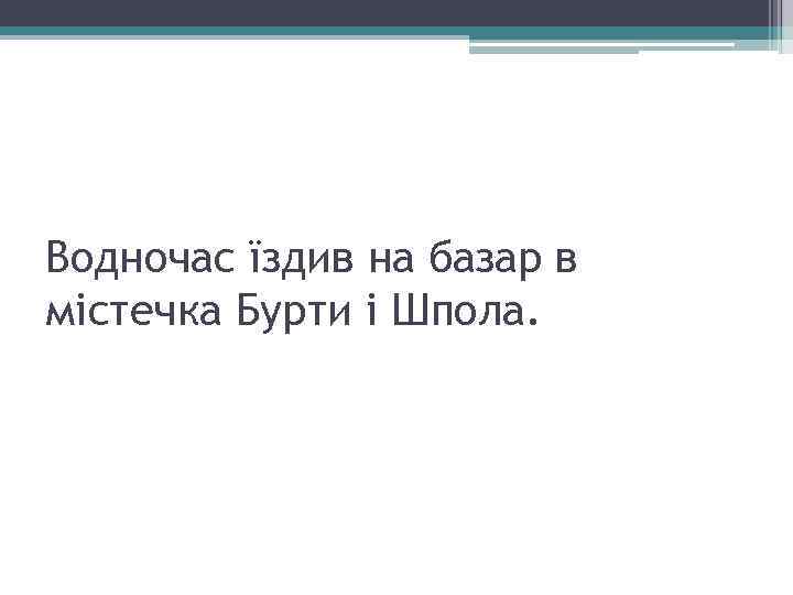 Водночас їздив на базар в містечка Бурти і Шпола. 