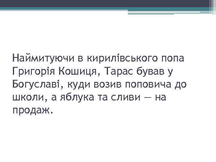 Наймитуючи в кирилівського попа Григорія Кошиця, Тарас бував у Богуславі, куди возив поповича до