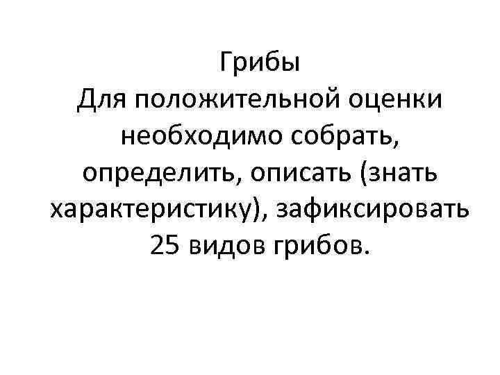 Грибы Для положительной оценки необходимо собрать, определить, описать (знать характеристику), зафиксировать 25 видов грибов.