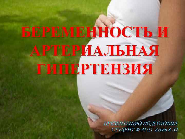 БЕРЕМЕННОСТЬ И АРТЕРИАЛЬНАЯ ГИПЕРТЕНЗИЯ ПРЕЗЕНТАЦИЮ ПОДГОТОВИЛ: СТУДЕНТ Ф-31(1) Агеев А. О. 