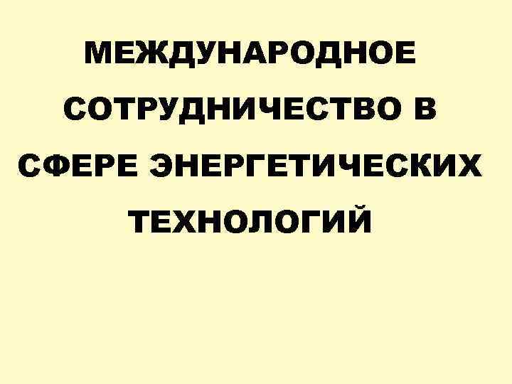 МЕЖДУНАРОДНОЕ СОТРУДНИЧЕСТВО В СФЕРЕ ЭНЕРГЕТИЧЕСКИХ ТЕХНОЛОГИЙ 