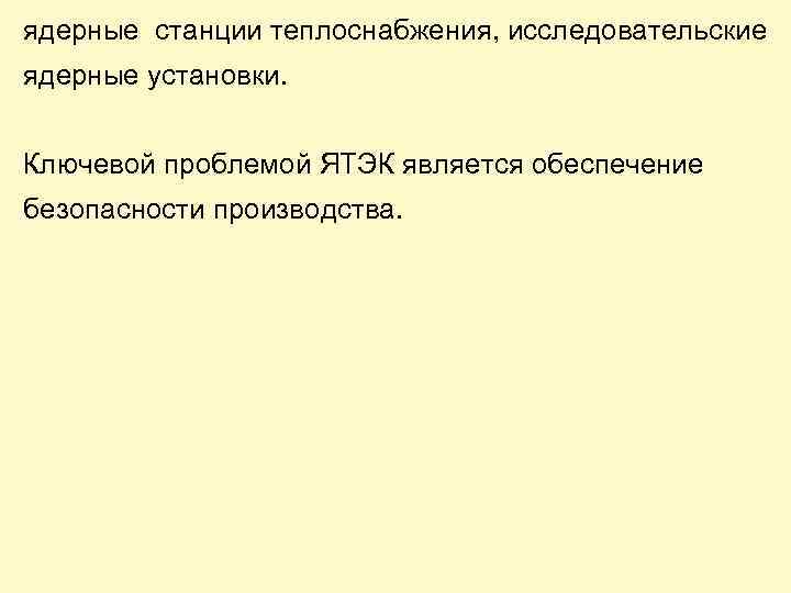 ядерные станции теплоснабжения, исследовательские ядерные установки. Ключевой проблемой ЯТЭК является обеспечение безопасности производства. 