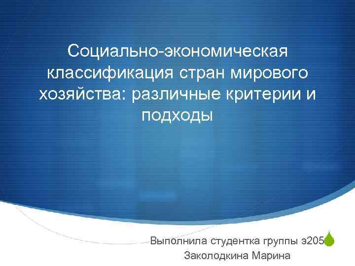 Социально-экономическая классификация стран мирового хозяйства: различные критерии и подходы S Выполнила студентка группы э205