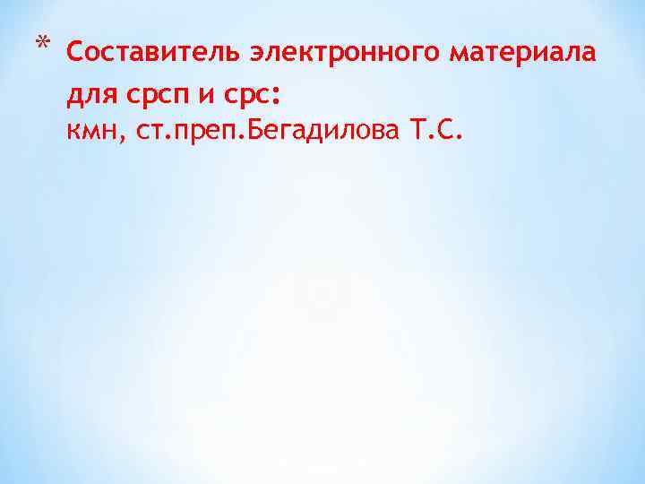 * Составитель электронного материала для срсп и срс: кмн, ст. преп. Бегадилова Т. С.