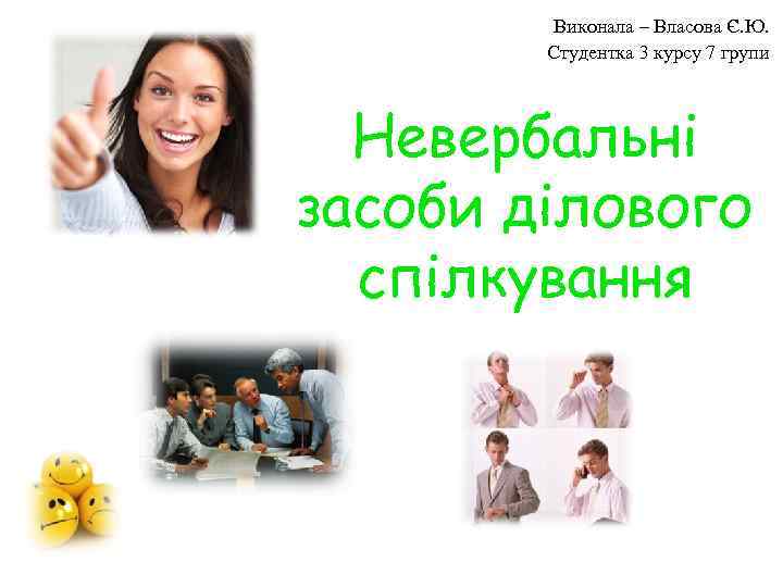 Виконала – Власова Є. Ю. Студентка 3 курсу 7 групи Невербальні засоби ділового спілкування