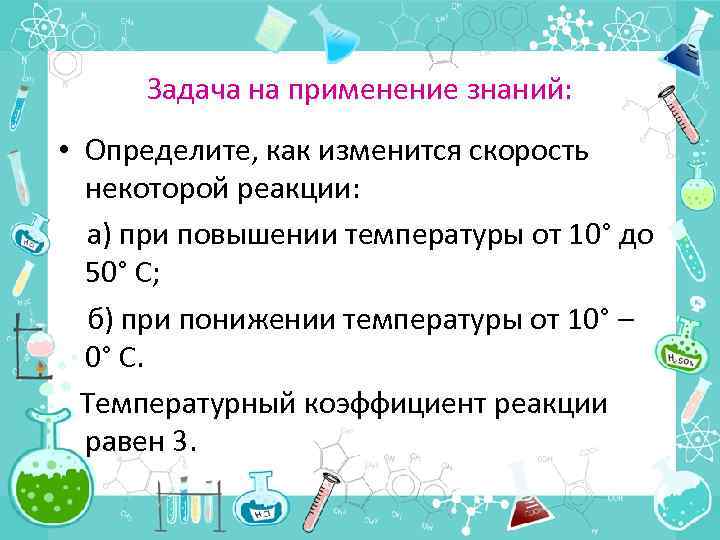 Задача на применение знаний: • Определите, как изменится скорость некоторой реакции: а) при повышении